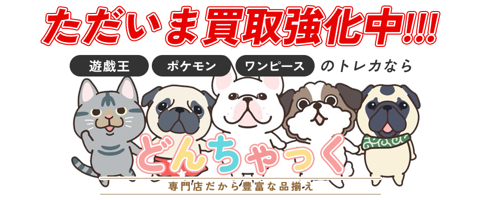 ただいま買取強化中!遊戯王・ポケモン・ワンピースのトレカならどんちゃっくへ!専門店だから豊富な品揃え